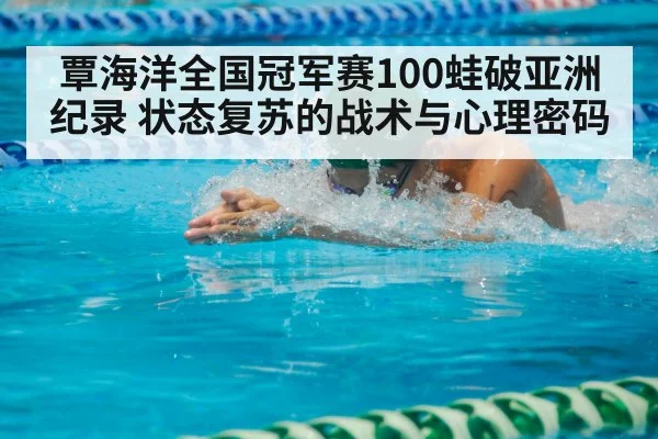 覃海洋全国冠军赛100蛙破亚洲纪录 状态复苏的战术与心理密码