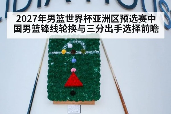 2027年男篮世界杯亚洲区预选赛中国男篮锋线轮换与三分出手选择前瞻