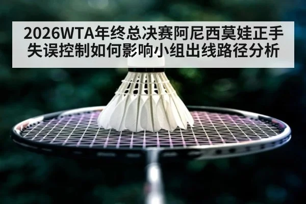 2026WTA年终总决赛阿尼西莫娃正手失误控制如何影响小组出线路径分析