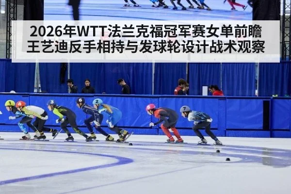 2026年WTT法兰克福冠军赛女单前瞻 王艺迪反手相持与发球轮设计战术观察